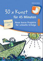 30 x Kunst für 45 Minuten - Neue kurze Projekte für schnelle Erfolge - 3./4. Klasse (Bd. 2)