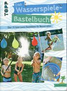 Das Wasserspiele-Bastelbuch - Über 35 Gute-Laune-Bastelideen für Wasserratten